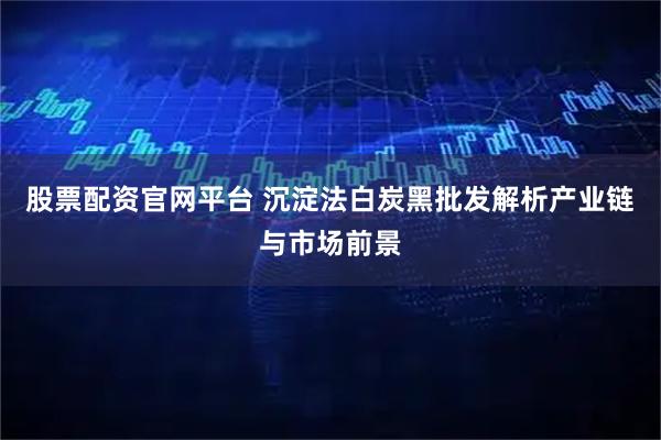 股票配资官网平台 沉淀法白炭黑批发解析产业链与市场前景