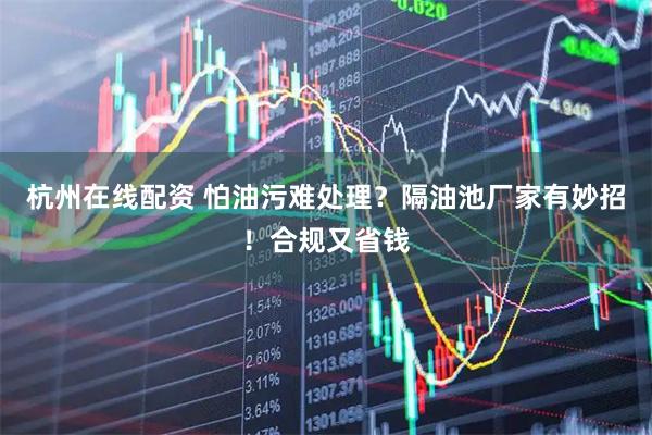 杭州在线配资 怕油污难处理？隔油池厂家有妙招！合规又省钱