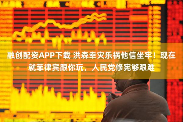 融创配资APP下载 洪森幸灾乐祸他信坐牢！现在就菲律宾跟你玩，人民党修宪够艰难