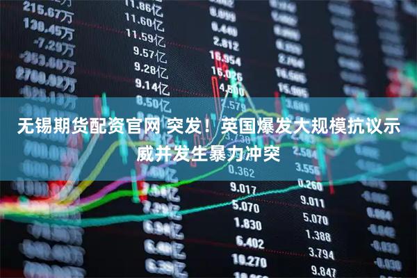 无锡期货配资官网 突发！英国爆发大规模抗议示威并发生暴力冲突