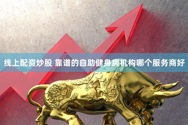 线上配资炒股 靠谱的自助健身房机构哪个服务商好