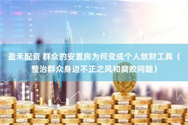 盈禾配资 群众的安置房为何变成个人敛财工具（整治群众身边不正之风和腐败问题）