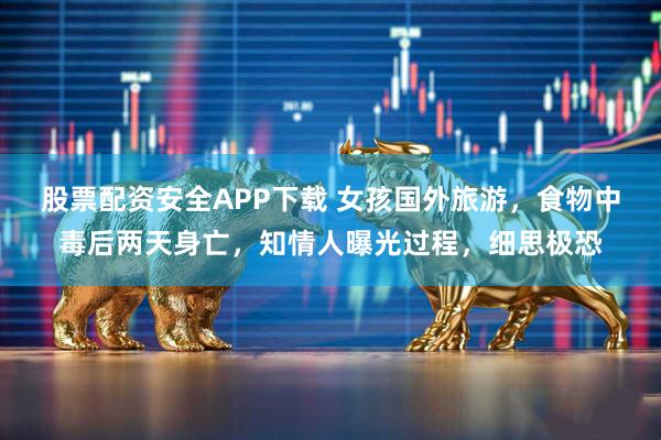 股票配资安全APP下载 女孩国外旅游，食物中毒后两天身亡，知情人曝光过程，细思极恐
