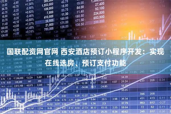 国联配资网官网 西安酒店预订小程序开发：实现在线选房、预订支付功能
