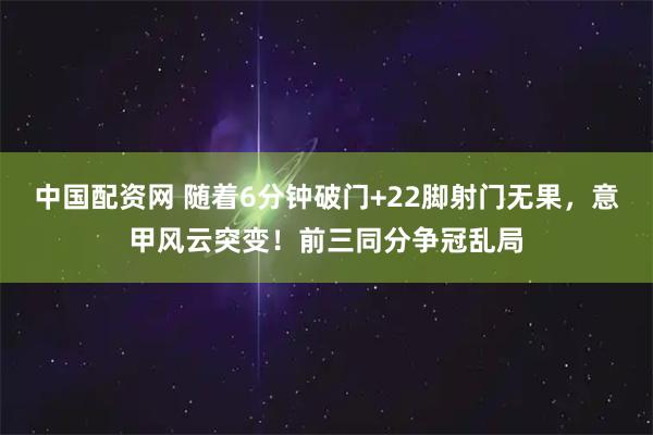 中国配资网 随着6分钟破门+22脚射门无果，意甲风云突变！前三同分争冠乱局