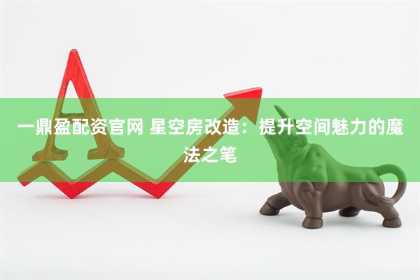 一鼎盈配资官网 星空房改造：提升空间魅力的魔法之笔