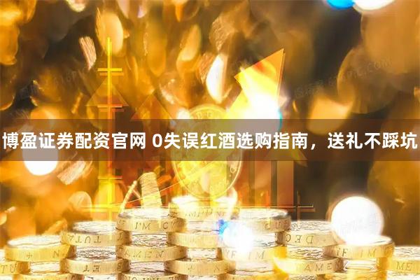 博盈证券配资官网 0失误红酒选购指南，送礼不踩坑