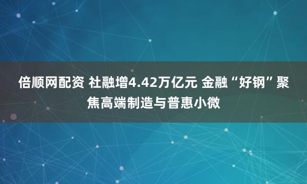 倍顺网配资 社融增4.42万亿元 金融“好钢”聚焦高端制造与普惠小微