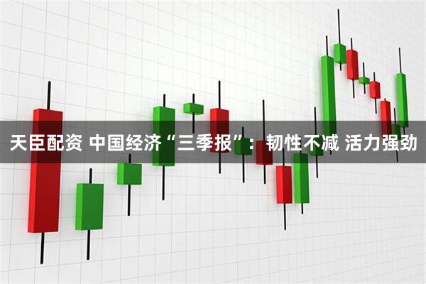 天臣配资 中国经济“三季报”：韧性不减 活力强劲
