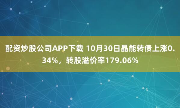 配资炒股公司APP下载 10月30日晶能转债上涨0.34%，转股溢价率179.06%