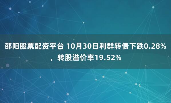 邵阳股票配资平台 10月30日利群转债下跌0.28%，转股溢价率19.52%