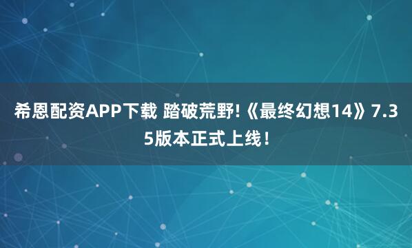 希恩配资APP下载 踏破荒野!《最终幻想14》7.35版本正式上线！