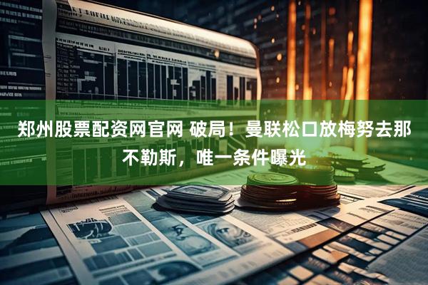 郑州股票配资网官网 破局！曼联松口放梅努去那不勒斯，唯一条件曝光