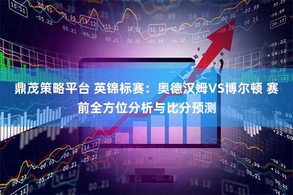 鼎茂策略平台 英锦标赛：奥德汉姆VS博尔顿 赛前全方位分析与比分预测
