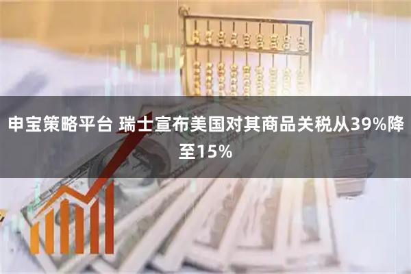 申宝策略平台 瑞士宣布美国对其商品关税从39%降至15%