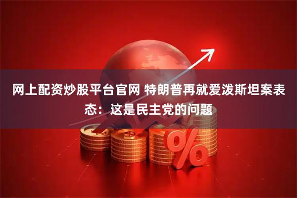 网上配资炒股平台官网 特朗普再就爱泼斯坦案表态：这是民主党的问题