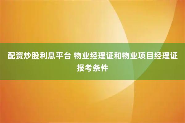 配资炒股利息平台 物业经理证和物业项目经理证报考条件