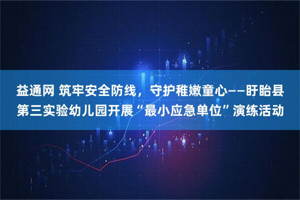 益通网 筑牢安全防线，守护稚嫩童心——盱眙县第三实验幼儿园开展“最小应急单位”演练活动