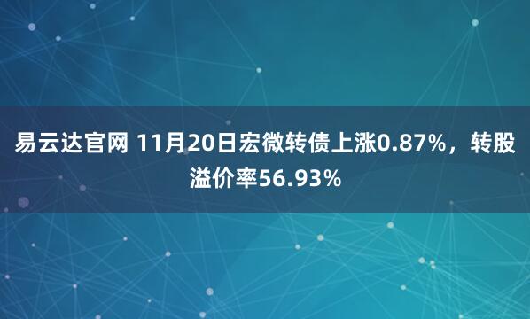 易云达官网 11月20日宏微转债上涨0.87%，转股溢价率56.93%