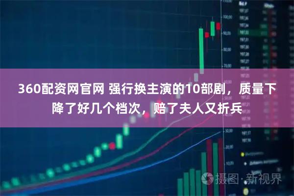 360配资网官网 强行换主演的10部剧，质量下降了好几个档次，赔了夫人又折兵