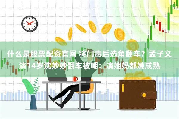 什么是股票配资官网 将门毒后选角翻车？孟子义演14岁沈妙妙翻车被嘲：演她妈都嫌成熟