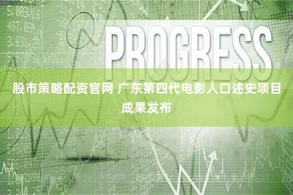 股市策略配资官网 广东第四代电影人口述史项目成果发布