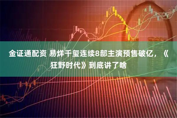 金证通配资 易烊千玺连续8部主演预售破亿，《狂野时代》到底讲了啥