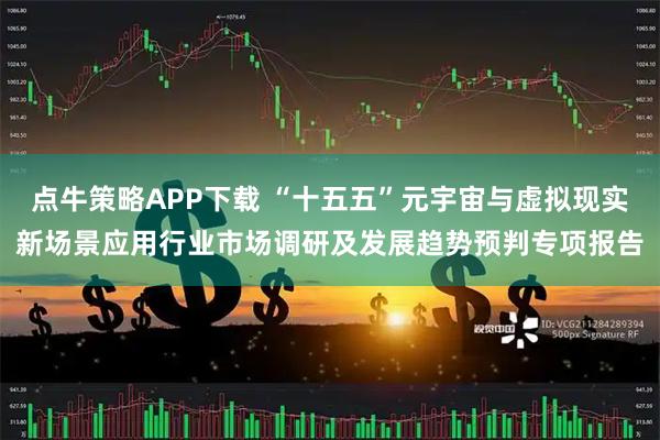 点牛策略APP下载 “十五五”元宇宙与虚拟现实新场景应用行业市场调研及发展趋势预判专项报告