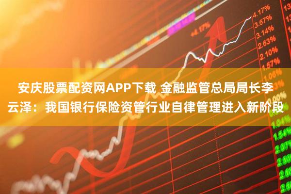 安庆股票配资网APP下载 金融监管总局局长李云泽：我国银行保险资管行业自律管理进入新阶段