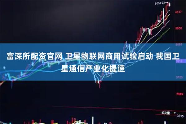 富深所配资官网 卫星物联网商用试验启动 我国卫星通信产业化提速