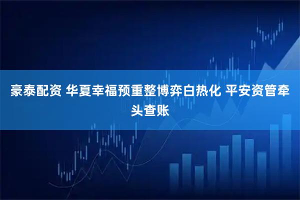 豪泰配资 华夏幸福预重整博弈白热化 平安资管牵头查账
