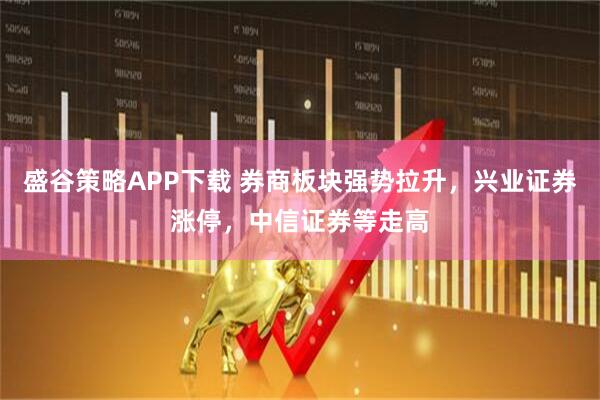 盛谷策略APP下载 券商板块强势拉升，兴业证券涨停，中信证券等走高