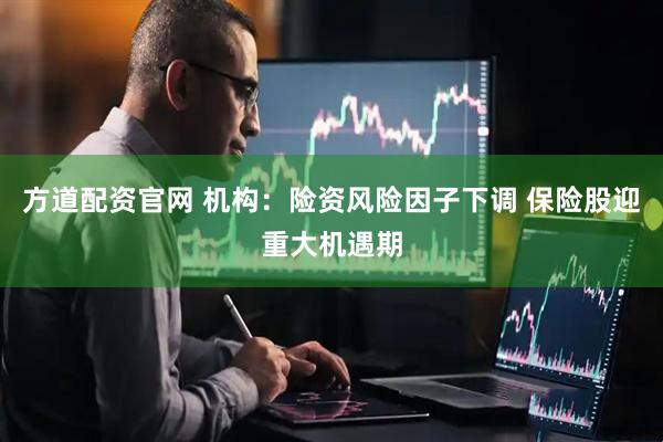 方道配资官网 机构：险资风险因子下调 保险股迎重大机遇期