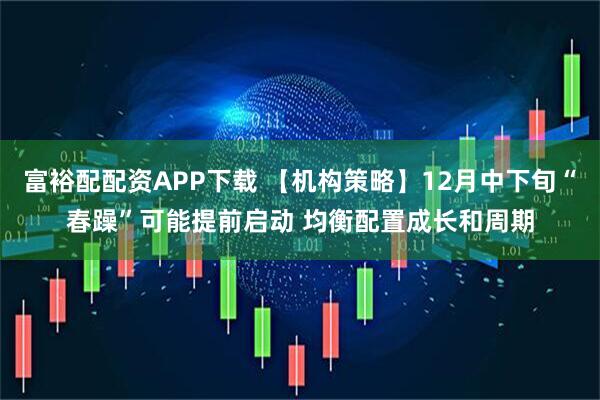 富裕配配资APP下载 【机构策略】12月中下旬“春躁”可能提前启动 均衡配置成长和周期