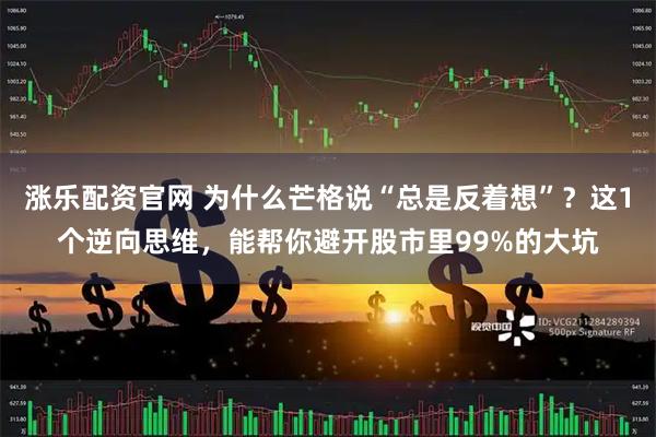 涨乐配资官网 为什么芒格说“总是反着想”？这1个逆向思维，能帮你避开股市里99%的大坑