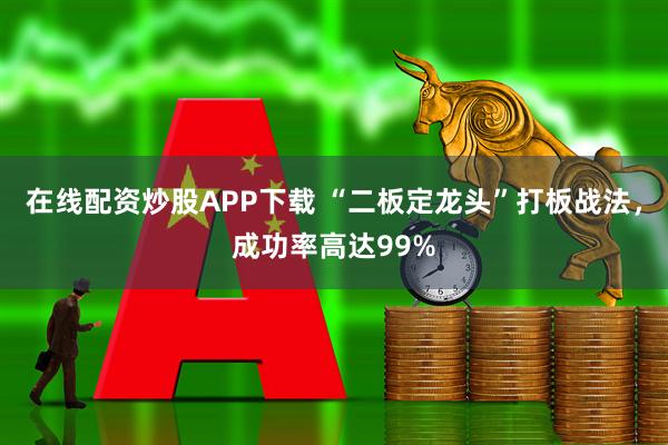 在线配资炒股APP下载 “二板定龙头”打板战法，成功率高达99%