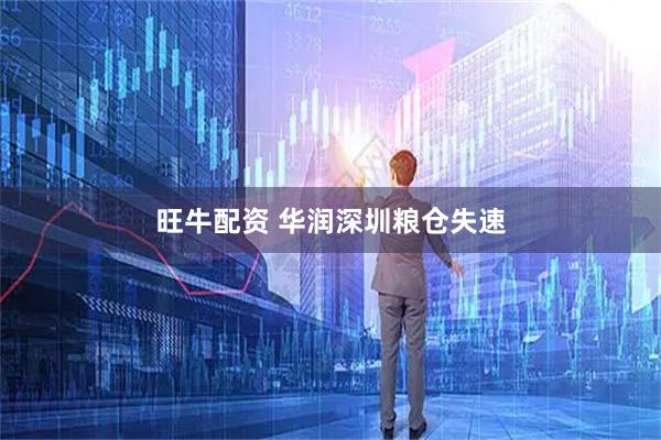 旺牛配资 华润深圳粮仓失速