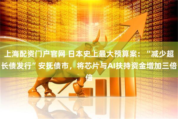 上海配资门户官网 日本史上最大预算案：“减少超长债发行”安抚债市，将芯片与AI扶持资金增加三倍