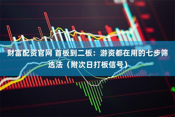 财富配资官网 首板到二板：游资都在用的七步筛选法（附次日打板信号）