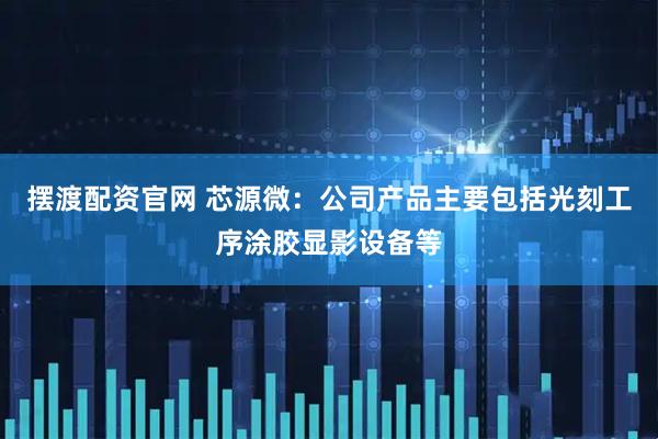 摆渡配资官网 芯源微：公司产品主要包括光刻工序涂胶显影设备等