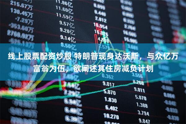 线上股票配资炒股 特朗普现身达沃斯，与众亿万富翁为伍，欲阐述其住房减负计划