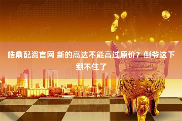 皓鼎配资官网 新的高达不能高过原价？倒爷这下绷不住了