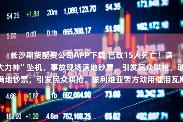 长沙期货配资公司APP下载 已致15人死亡！满载央行现金的C-130“大力神”坠机，事故现场满地钞票，引发民众哄抢，玻利维亚警方动用催泪瓦斯