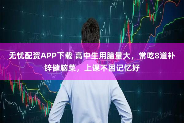 无忧配资APP下载 高中生用脑量大，常吃8道补锌健脑菜，上课不困记忆好