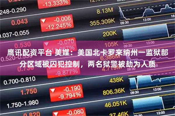 鹰讯配资平台 美媒：美国北卡罗来纳州一监狱部分区域被囚犯控制，两名狱警被劫为人质