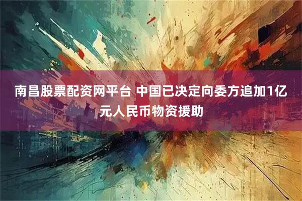南昌股票配资网平台 中国已决定向委方追加1亿元人民币物资援助