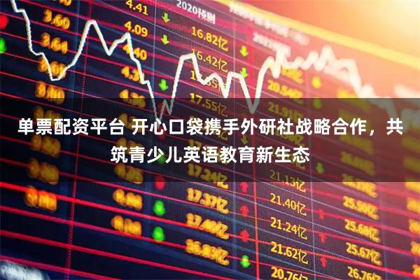 单票配资平台 开心口袋携手外研社战略合作，共筑青少儿英语教育新生态